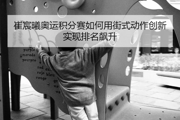 崔宸曦奥运积分赛如何用街式动作创新实现排名飙升